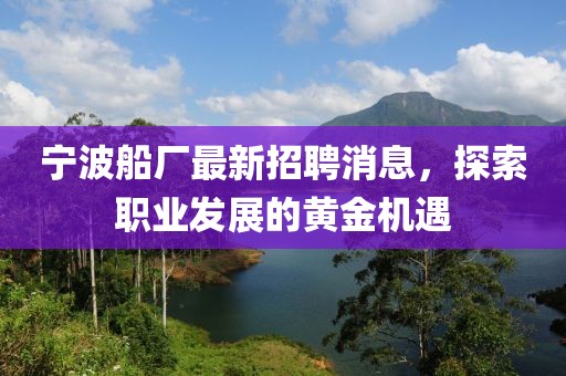 宁波船厂最新招聘消息，探索职业发展的黄金机遇