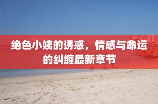 绝色小姨的诱惑，情感与命运的纠缠最新章节