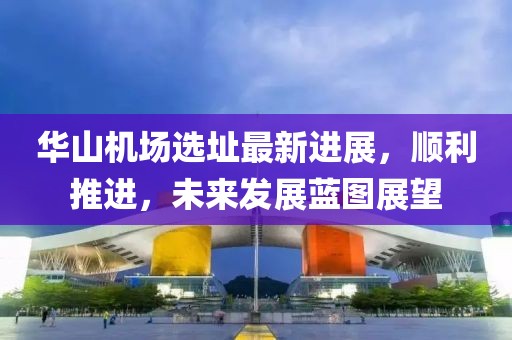 华山机场选址最新进展，顺利推进，未来发展蓝图展望