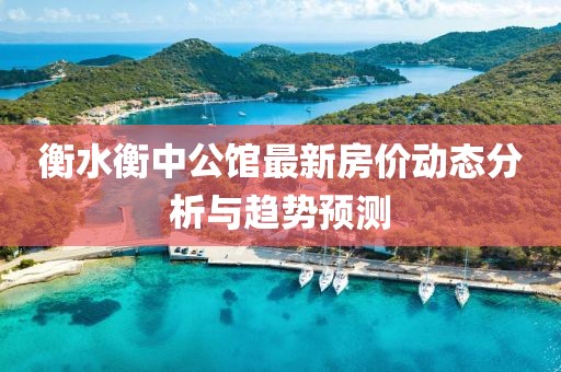 衡水衡中公馆最新房价动态分析与趋势预测