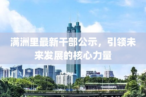 满洲里最新干部公示，引领未来发展的核心力量