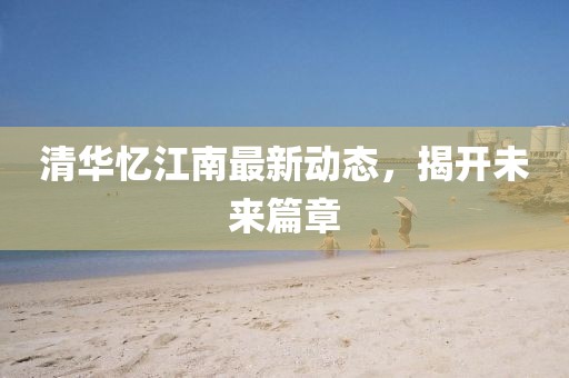 清华忆江南最新动态，揭开未来篇章