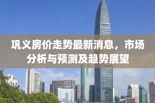 巩义房价走势最新消息，市场分析与预测及趋势展望