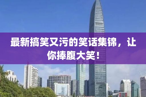 最新搞笑又污的笑话集锦，让你捧腹大笑！