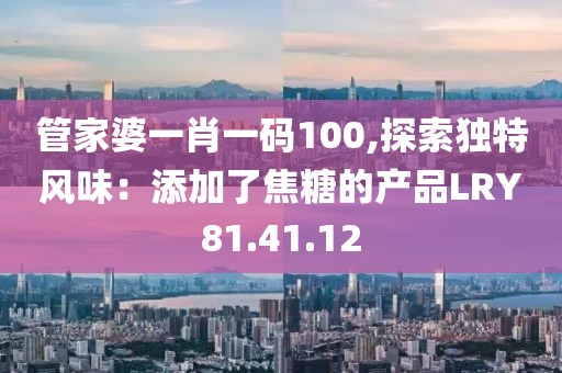 管家婆一肖一码100,探索独特风味：添加了焦糖的产品LRY81.41.12