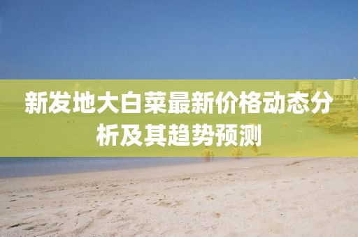 新发地大白菜最新价格动态分析及其趋势预测
