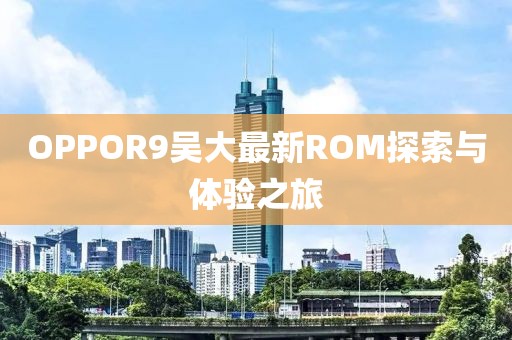 OPPOR9吴大最新ROM探索与体验之旅