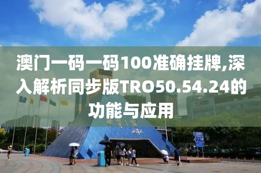 澳门一码一码100准确挂牌,深入解析同步版TRO50.54.24的功能与应用