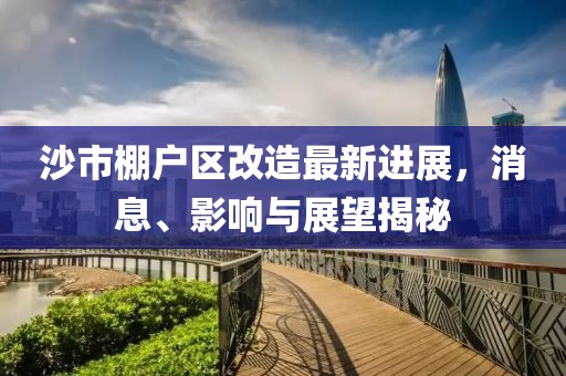 沙市棚户区改造最新进展，消息、影响与展望揭秘
