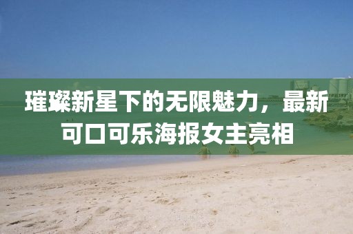 璀璨新星下的无限魅力，最新可口可乐海报女主亮相