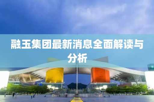 融玉集团最新消息全面解读与分析
