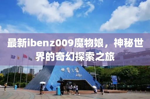 最新ibenz009魔物娘，神秘世界的奇幻探索之旅