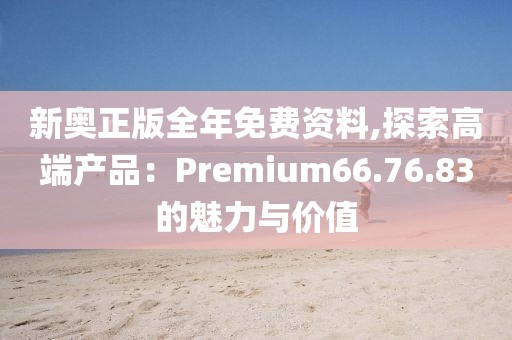 新奥正版全年免费资料,探索高端产品：Premium66.76.83的魅力与价值