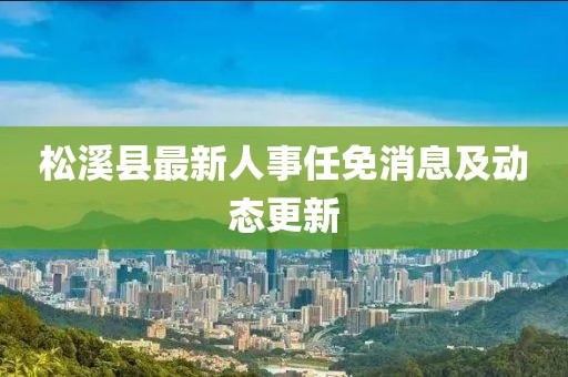 松溪县最新人事任免消息及动态更新
