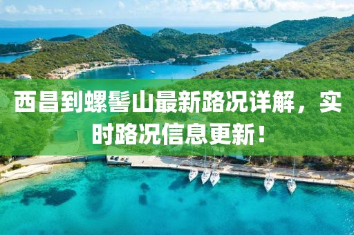 西昌到螺髻山最新路况详解，实时路况信息更新！