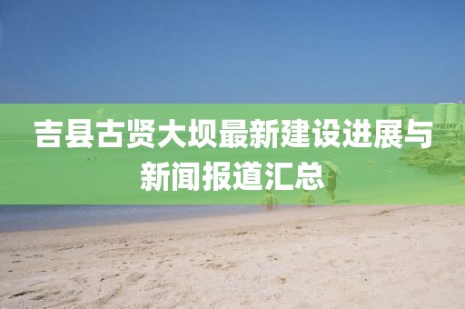 吉县古贤大坝最新建设进展与新闻报道汇总
