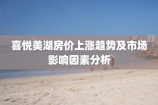 喜悦美湖房价上涨趋势及市场影响因素分析
