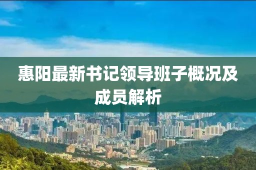 惠阳最新书记领导班子概况及成员解析