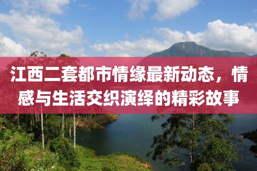 江西二套都市情缘最新动态，情感与生活交织演绎的精彩故事