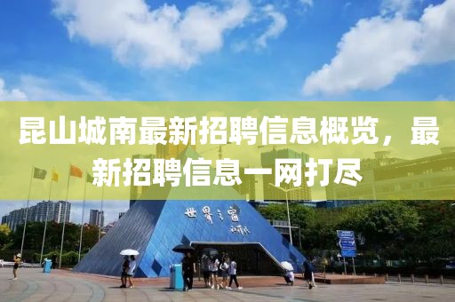 昆山城南最新招聘信息概览，最新招聘信息一网打尽