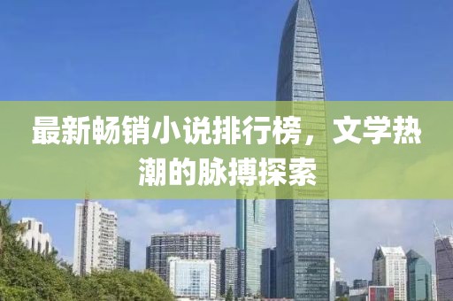 最新畅销小说排行榜，文学热潮的脉搏探索