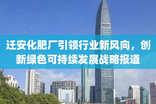 迁安化肥厂引领行业新风向，创新绿色可持续发展战略报道