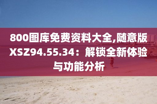 800图库免费资料大全,随意版XSZ94.55.34：解锁全新体验与功能分析
