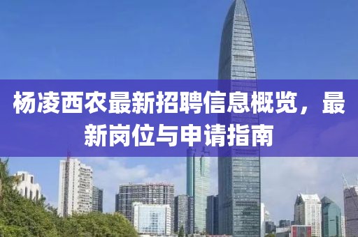 杨凌西农最新招聘信息概览，最新岗位与申请指南
