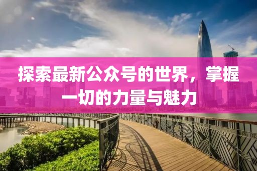 探索最新公众号的世界，掌握一切的力量与魅力