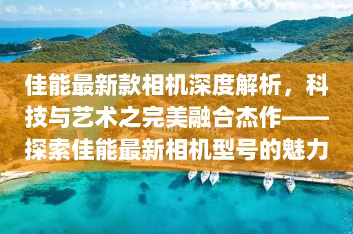佳能最新款相机深度解析，科技与艺术之完美融合杰作——探索佳能最新相机型号的魅力