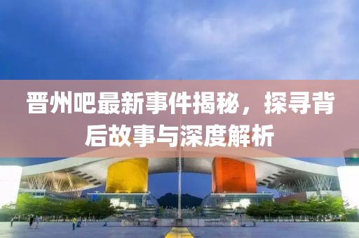 晋州吧最新事件揭秘，探寻背后故事与深度解析