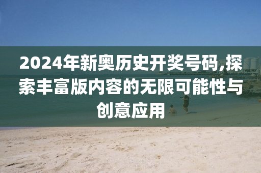2024年新奥历史开奖号码,探索丰富版内容的无限可能性与创意应用