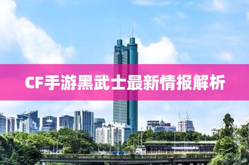CF手游黑武士最新情报解析