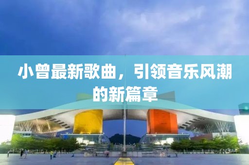 小曾最新歌曲，引领音乐风潮的新篇章