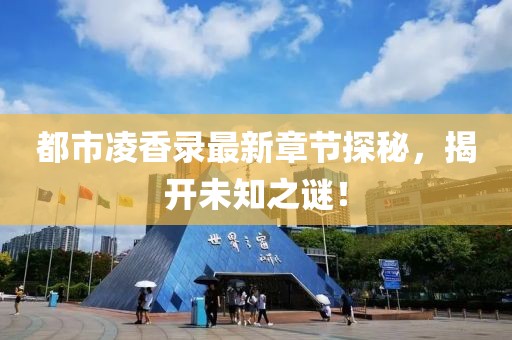 都市凌香录最新章节探秘，揭开未知之谜！