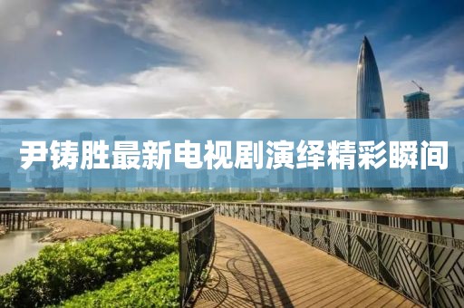 尹铸胜最新电视剧演绎精彩瞬间