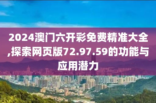 2024澳门六开彩免费精准大全,探索网页版72.97.59的功能与应用潜力