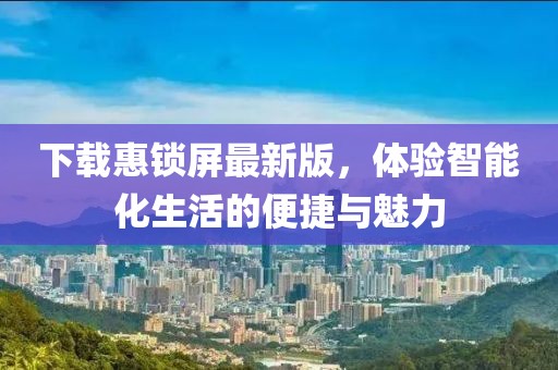 下载惠锁屏最新版，体验智能化生活的便捷与魅力