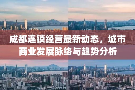 成都连锁经营最新动态，城市商业发展脉络与趋势分析