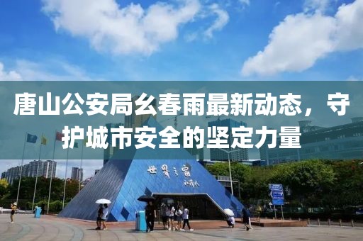 唐山公安局幺春雨最新动态，守护城市安全的坚定力量