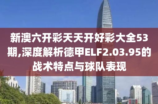 新澳六开彩天天开好彩大全53期,深度解析德甲ELF2.03.95的战术特点与球队表现