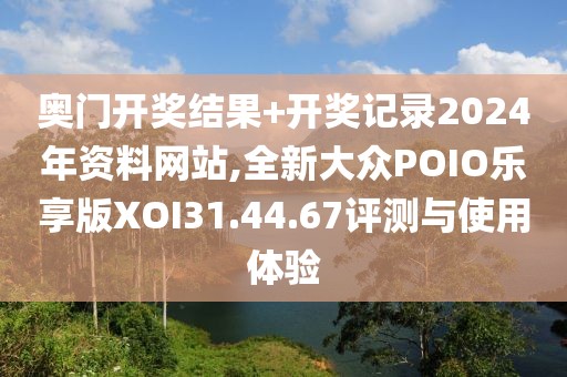 奥门开奖结果+开奖记录2024年资料网站,全新大众POIO乐享版XOI31.44.67评测与使用体验