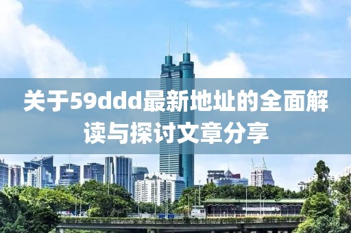 关于59ddd最新地址的全面解读与探讨文章分享