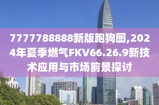 7777788888新版跑狗图,2024年夏季燃气FKV66.26.9新技术应用与市场前景探讨