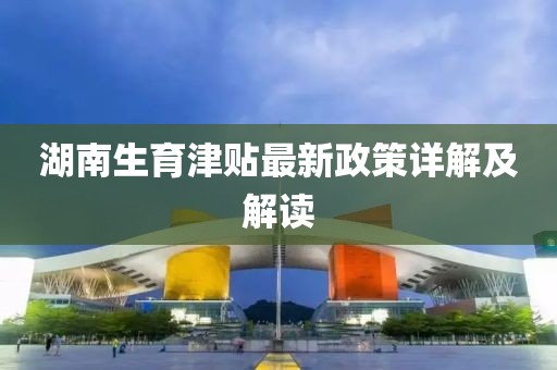 湖南生育津贴最新政策详解及解读