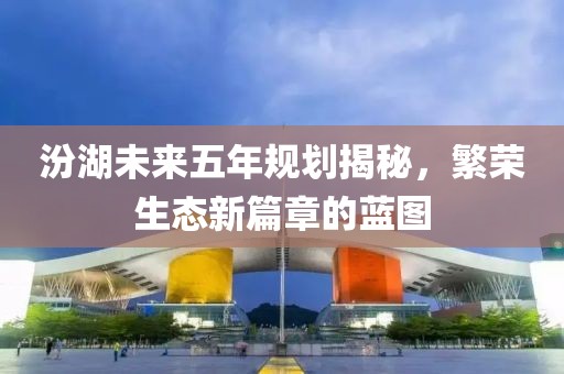 汾湖未来五年规划揭秘，繁荣生态新篇章的蓝图