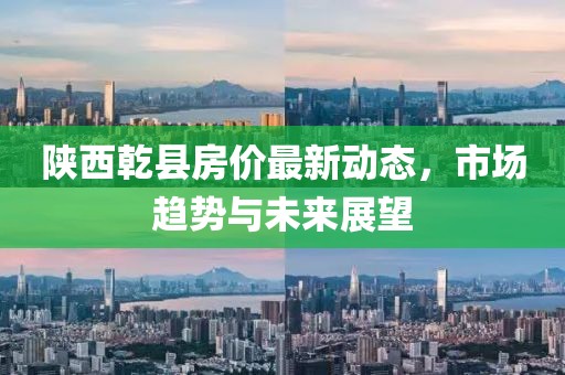 陕西乾县房价最新动态，市场趋势与未来展望