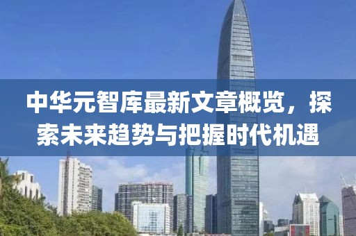 中华元智库最新文章概览，探索未来趋势与把握时代机遇