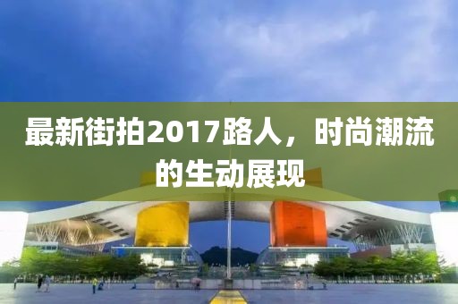 最新街拍2017路人，时尚潮流的生动展现