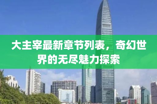 大主宰最新章节列表，奇幻世界的无尽魅力探索